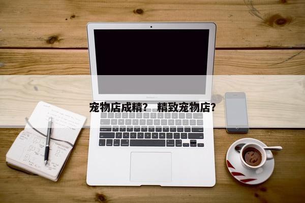 宠物店成精？ 精致宠物店？