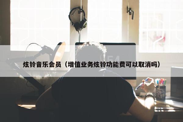 炫铃音乐会员（增值业务炫铃功能费可以取消吗）