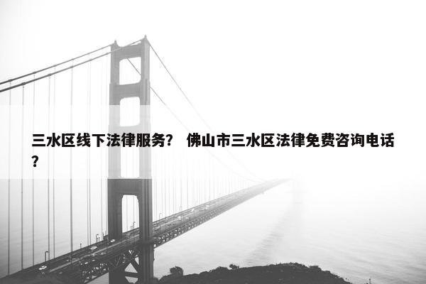 三水区线下法律服务？ 佛山市三水区法律免费咨询电话？
