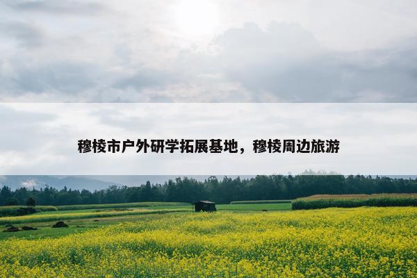 穆棱市户外研学拓展基地，穆棱周边旅游