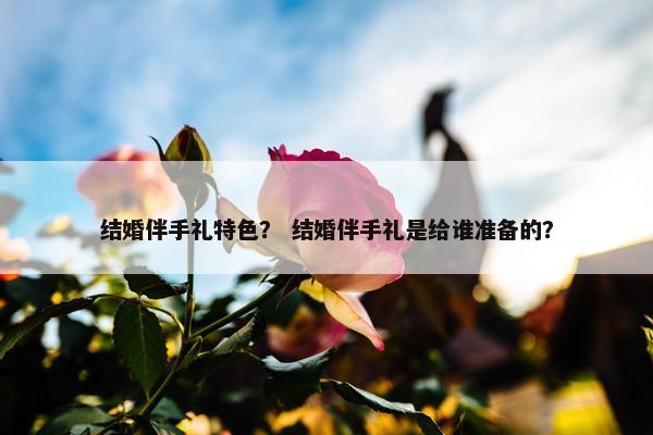 结婚伴手礼特色？ 结婚伴手礼是给谁准备的？