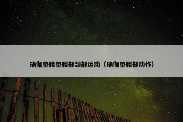 瑜伽垫腰垫腰部颈部运动（瑜伽垫腰部动作）