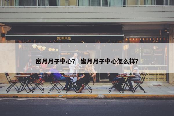 密月月子中心？ 蜜月月子中心怎么样？