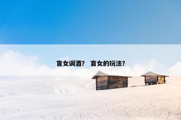 盲女调酒？ 盲女的玩法？