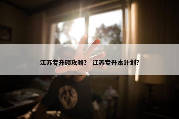 江苏专升硕攻略？ 江苏专升本计划？