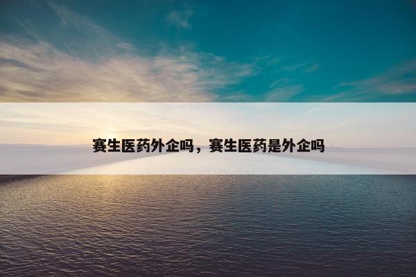 赛生医药外企吗，赛生医药是外企吗