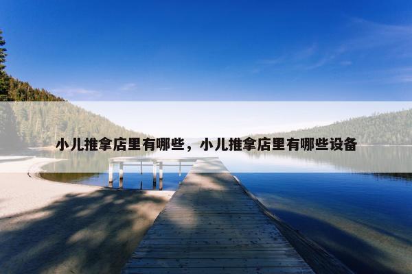 小儿推拿店里有哪些，小儿推拿店里有哪些设备