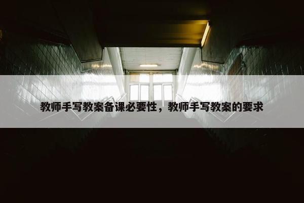 教师手写教案备课必要性，教师手写教案的要求