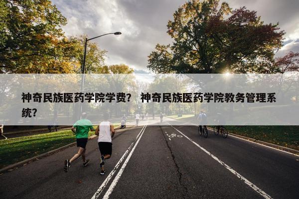 神奇民族医药学院学费？ 神奇民族医药学院教务管理系统？
