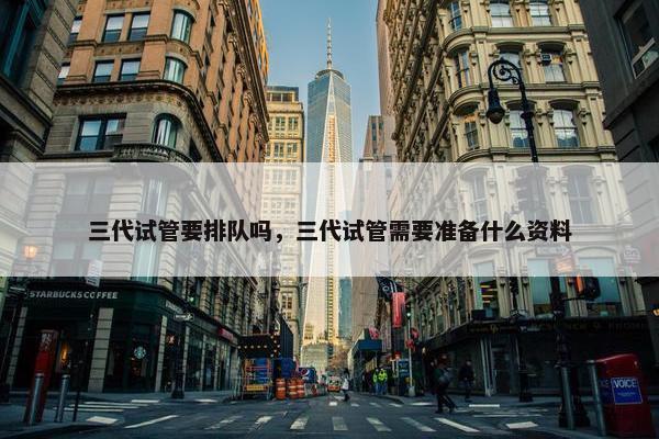 三代试管要排队吗，三代试管需要准备什么资料