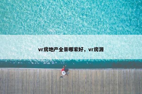 vr房地产全景哪家好，vr房源