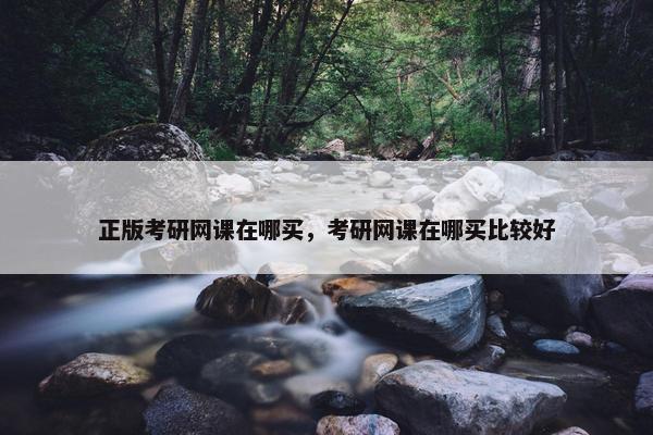 正版考研网课在哪买，考研网课在哪买比较好
