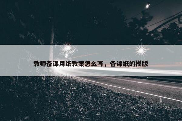 教师备课用纸教案怎么写，备课纸的模版