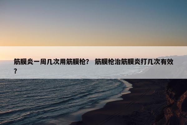 筋膜炎一周几次用筋膜枪？ 筋膜枪治筋膜炎打几次有效？