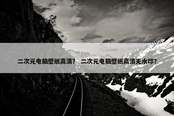 二次元电脑壁纸高清？ 二次元电脑壁纸高清无水印？