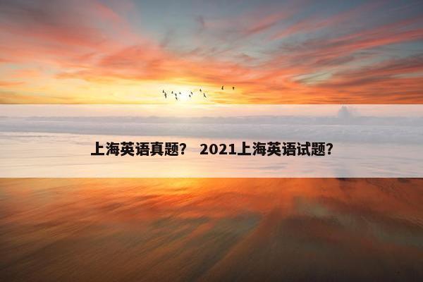 上海英语真题？ 2021上海英语试题？