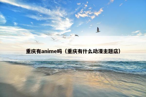 重庆有anime吗（重庆有什么动漫主题店）