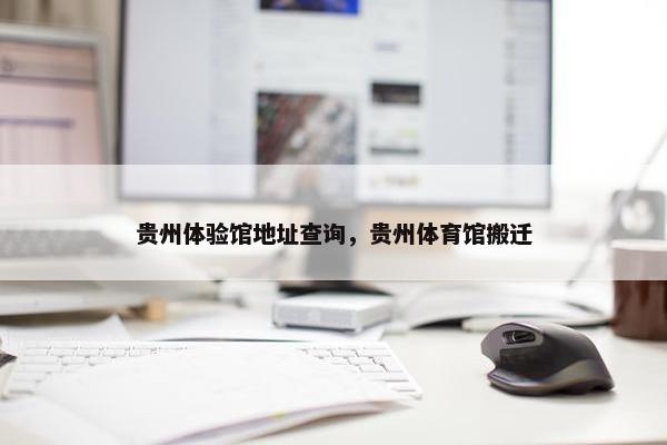 贵州体验馆地址查询，贵州体育馆搬迁