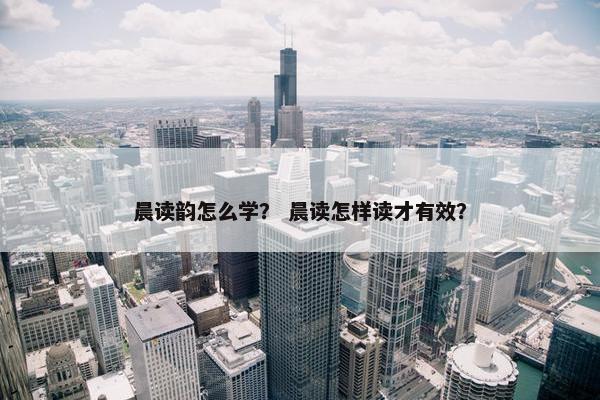 晨读韵怎么学？ 晨读怎样读才有效？