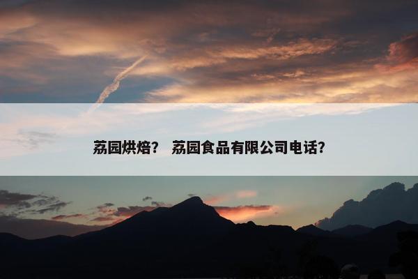 荔园烘焙？ 荔园食品有限公司电话？