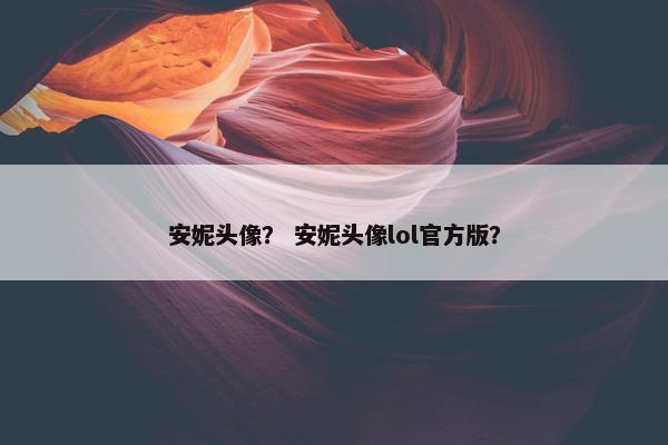 安妮头像？ 安妮头像lol官方版？