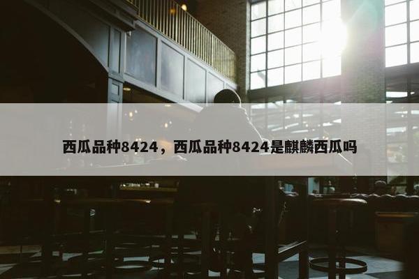 西瓜品种8424，西瓜品种8424是麒麟西瓜吗