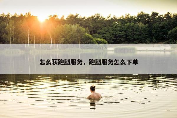 怎么获跑腿服务，跑腿服务怎么下单