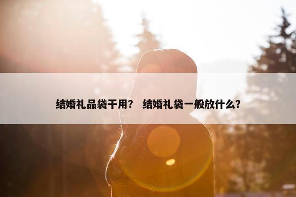 结婚礼品袋干用？ 结婚礼袋一般放什么？
