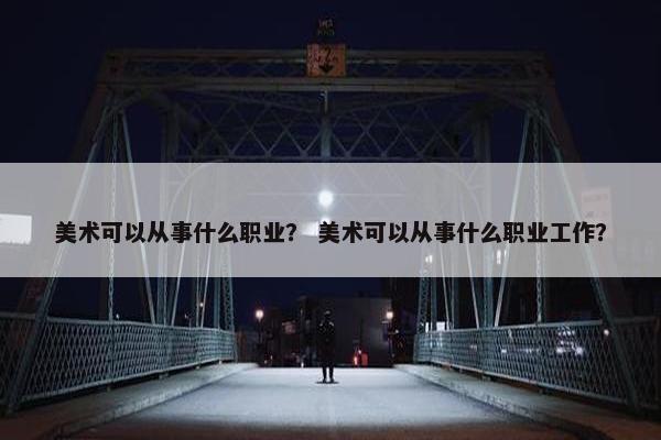 美术可以从事什么职业？ 美术可以从事什么职业工作？