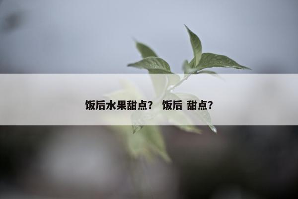 饭后水果甜点？ 饭后 甜点？