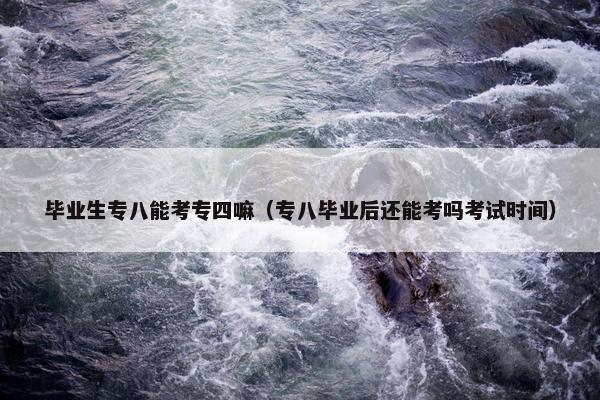 毕业生专八能考专四嘛（专八毕业后还能考吗考试时间）