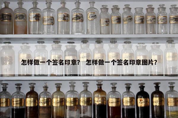 怎样做一个签名印章？ 怎样做一个签名印章图片？