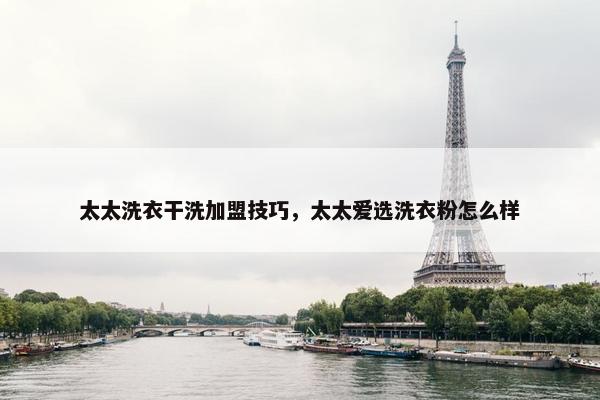 太太洗衣干洗加盟技巧，太太爱选洗衣粉怎么样