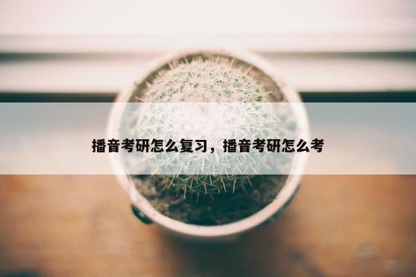 播音考研怎么复习，播音考研怎么考