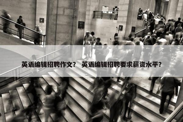 英语编辑招聘作文？ 英语编辑招聘要求薪资水平？