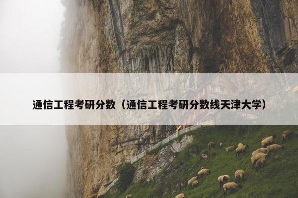 通信工程考研分数（通信工程考研分数线天津大学）