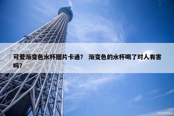 可爱渐变色水杯图片卡通？ 渐变色的水杯喝了对人有害吗？