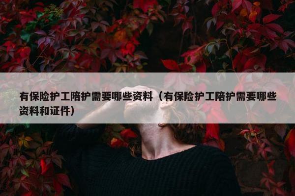 有保险护工陪护需要哪些资料（有保险护工陪护需要哪些资料和证件）