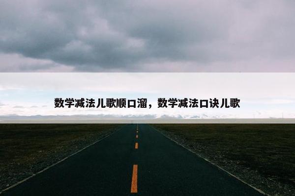 数学减法儿歌顺口溜，数学减法口诀儿歌