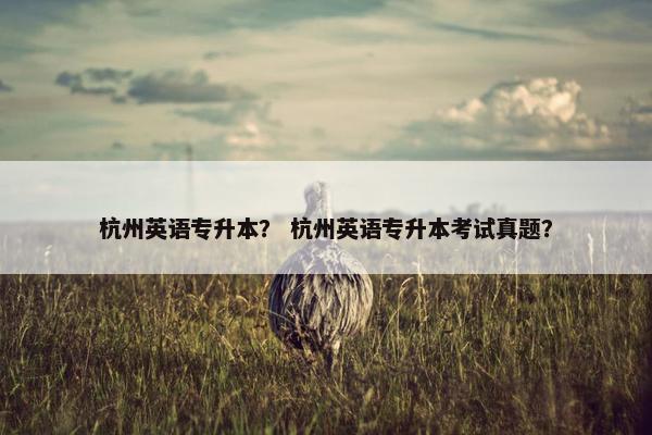 杭州英语专升本？ 杭州英语专升本考试真题？