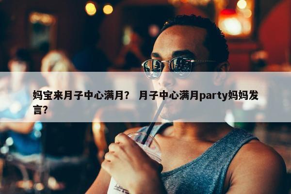 妈宝来月子中心满月？ 月子中心满月party妈妈发言？