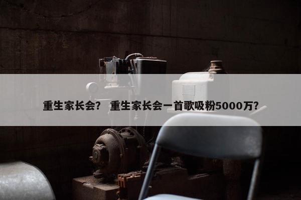 重生家长会？ 重生家长会一首歌吸粉5000万？