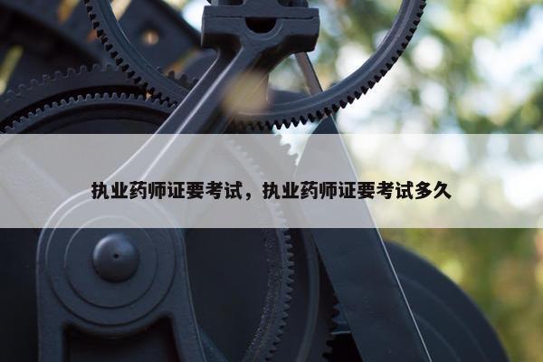 执业药师证要考试，执业药师证要考试多久