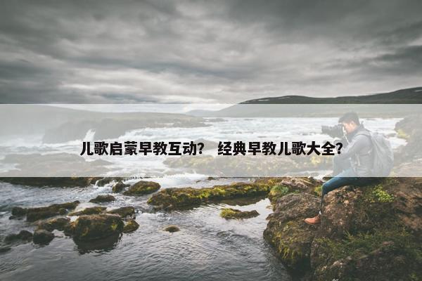 儿歌启蒙早教互动？ 经典早教儿歌大全？