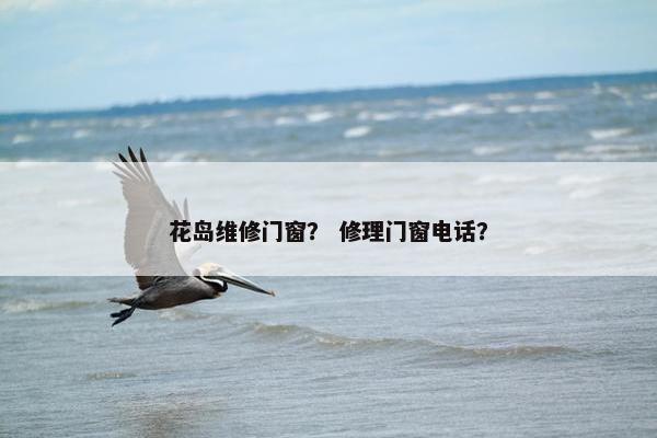 花岛维修门窗？ 修理门窗电话？