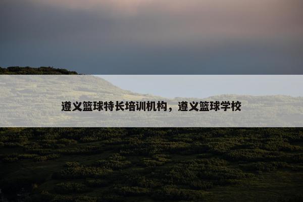 遵义篮球特长培训机构，遵义篮球学校