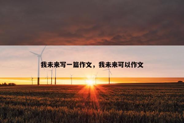 我未来写一篇作文，我未来可以作文