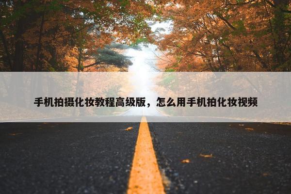 手机拍摄化妆教程高级版，怎么用手机拍化妆视频