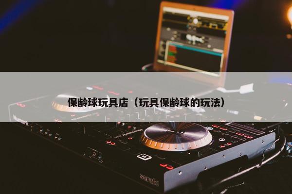 保龄球玩具店（玩具保龄球的玩法）