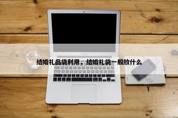 结婚礼品袋利用，结婚礼袋一般放什么